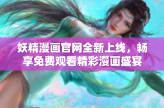 妖精漫画官网全新上线，畅享免费观看精彩漫画盛宴