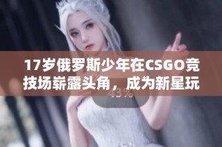 17岁俄罗斯少年在CSGO竞技场崭露头角，成为新星玩家