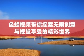 色蜂视频带你探索无限创意与视觉享受的精彩世界