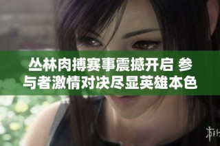 丛林肉搏赛事震撼开启 参与者激情对决尽显英雄本色