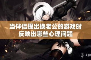 当伴侣提出换老公的游戏时反映出哪些心理问题