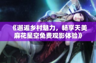 《邂逅乡村魅力，畅享天美麻花星空免费观影体验》