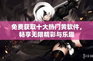 免费获取十大热门黄软件，畅享无限精彩与乐趣