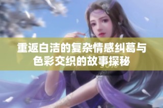 重返白洁的复杂情感纠葛与色彩交织的故事探秘
