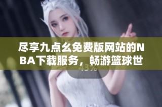 尽享九点幺免费版网站的NBA下载服务，畅游篮球世界