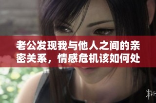 老公发现我与他人之间的亲密关系，情感危机该如何处理