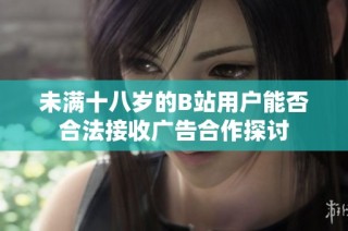 未满十八岁的B站用户能否合法接收广告合作探讨