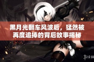 黑月光翻车风波后，猛然被再度追捧的背后故事揭秘