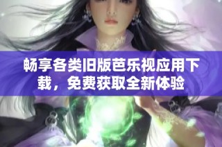 畅享各类旧版芭乐视应用下载，免费获取全新体验
