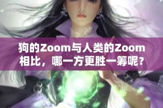 狗的Zoom与人类的Zoom相比，哪一方更胜一筹呢？