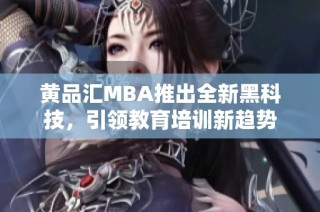 黄品汇MBA推出全新黑科技，引领教育培训新趋势