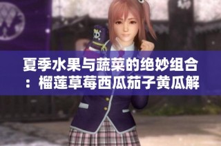 夏季水果与蔬菜的绝妙组合：榴莲草莓西瓜茄子黄瓜解析