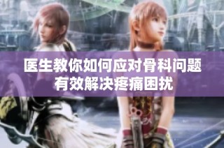 医生教你如何应对骨科问题 有效解决疼痛困扰