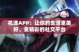 花漾APP：让你的生活更美好、更精彩的社交平台