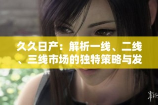 久久日产：解析一线、二线、三线市场的独特策略与发展趋势