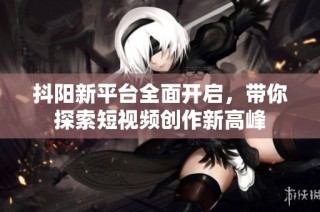 抖阳新平台全面开启，带你探索短视频创作新高峰