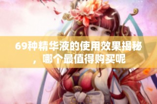 69种精华液的使用效果揭秘，哪个最值得购买呢