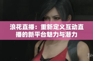 浪花直播：重新定义互动直播的新平台魅力与潜力