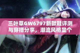 三叶草GW6797新款鞋评测与穿搭分享，潮流风格显个性