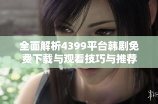 全面解析4399平台韩剧免费下载与观看技巧与推荐