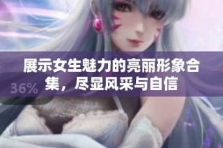 展示女生魅力的亮丽形象合集，尽显风采与自信