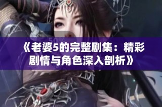 《老婆5的完整剧集：精彩剧情与角色深入剖析》