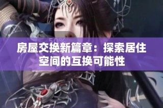 房屋交换新篇章：探索居住空间的互换可能性