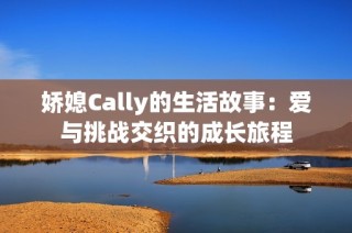 娇媳Cally的生活故事：爱与挑战交织的成长旅程