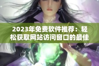 2023年免费软件推荐：轻松获取网站访问窗口的最佳工具
