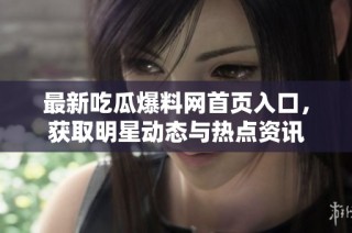 最新吃瓜爆料网首页入口，获取明星动态与热点资讯