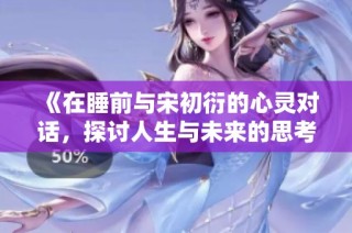 《在睡前与宋初衍的心灵对话，探讨人生与未来的思考》