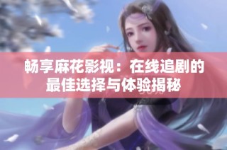 畅享麻花影视：在线追剧的最佳选择与体验揭秘