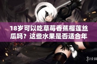 18岁可以吃草莓香蕉榴莲丝瓜吗？这些水果是否适合年轻人