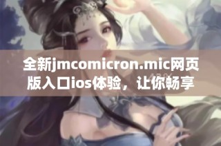 全新jmcomicron.mic网页版入口ios体验，让你畅享便捷服务
