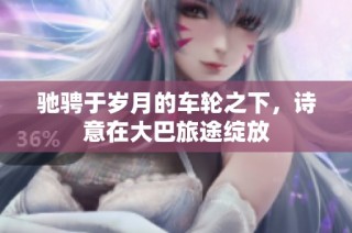 驰骋于岁月的车轮之下，诗意在大巴旅途绽放
