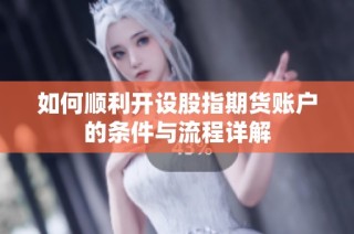 如何顺利开设股指期货账户的条件与流程详解