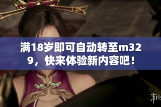 满18岁即可自动转至m329，快来体验新内容吧！