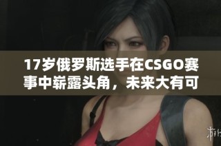 17岁俄罗斯选手在CSGO赛事中崭露头角，未来大有可期