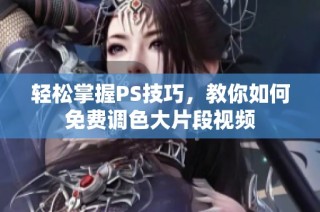 轻松掌握PS技巧，教你如何免费调色大片段视频