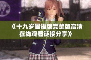 《十九岁国语版完整版高清在线观看链接分享》