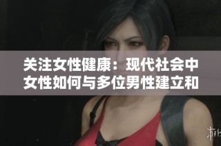 关注女性健康：现代社会中女性如何与多位男性建立和谐关系