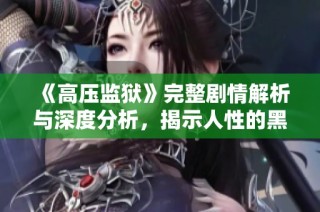 《高压监狱》完整剧情解析与深度分析，揭示人性的黑暗面