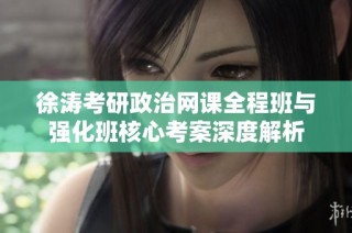 徐涛考研政治网课全程班与强化班核心考案深度解析