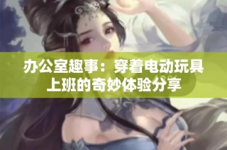 办公室趣事：穿着电动玩具上班的奇妙体验分享