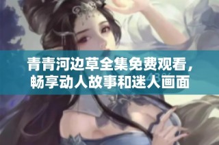 青青河边草全集免费观看，畅享动人故事和迷人画面