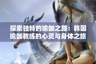 探索独特的瑜伽之路：韩国瑜伽教练的心灵与身体之旅