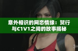 意外相识的网恋情缘：贺行与C1V1之间的故事揭秘