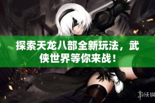 探索天龙八部全新玩法，武侠世界等你来战！