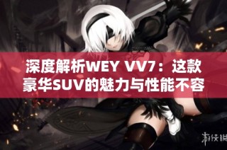 深度解析WEY VV7：这款豪华SUV的魅力与性能不容错过