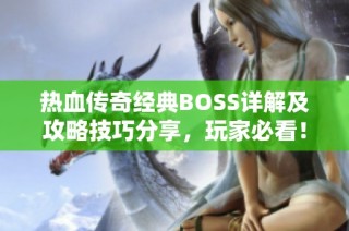 热血传奇经典BOSS详解及攻略技巧分享，玩家必看！